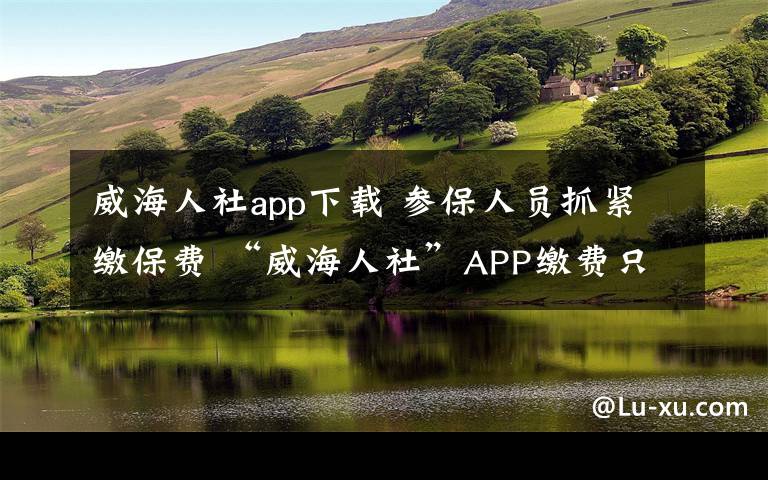 威海人社app下载 参保人员抓紧缴保费 “威海人社”APP缴费只需20秒