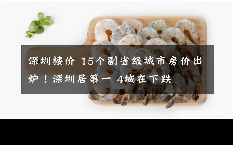 深圳楼价 15个副省级城市房价出炉!深圳居第一 4城在下跌
