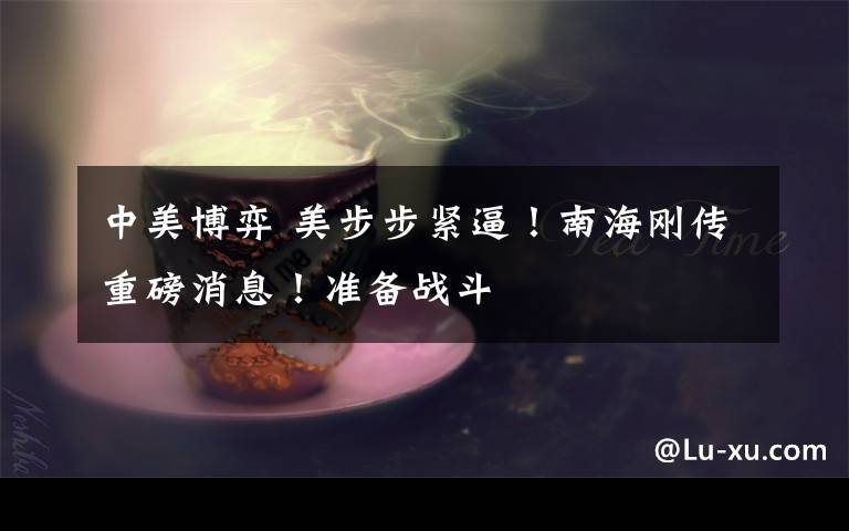 中美博弈 美步步紧逼!南海刚传重磅消息!准备战斗
