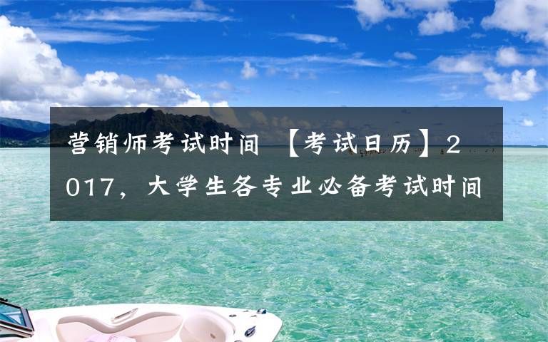 营销师考试时间 【考试日历】2017,大学生各专业必备考试时间表