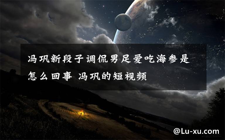 冯巩新段子调侃男足爱吃海参是怎么回事 冯巩的短视频