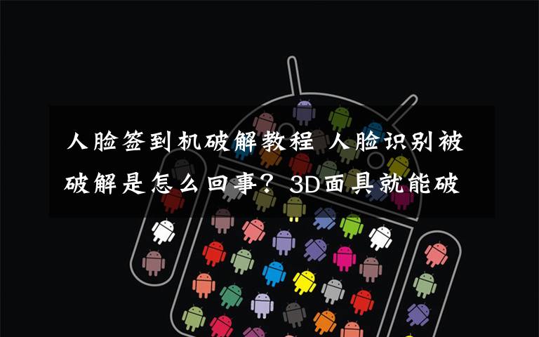 人脸签到机破解教程 人脸识别被破解是怎么回事?3D面具就能破解?我们的钱还安全吗?