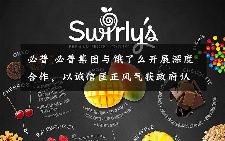 必普 必普集团与饿了么开展深度合作,以诚信匡正风气获政府认可