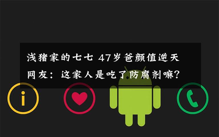 浅猪家的七七 47岁爸颜值逆天 网友:这家人是吃了防腐剂嘛?!