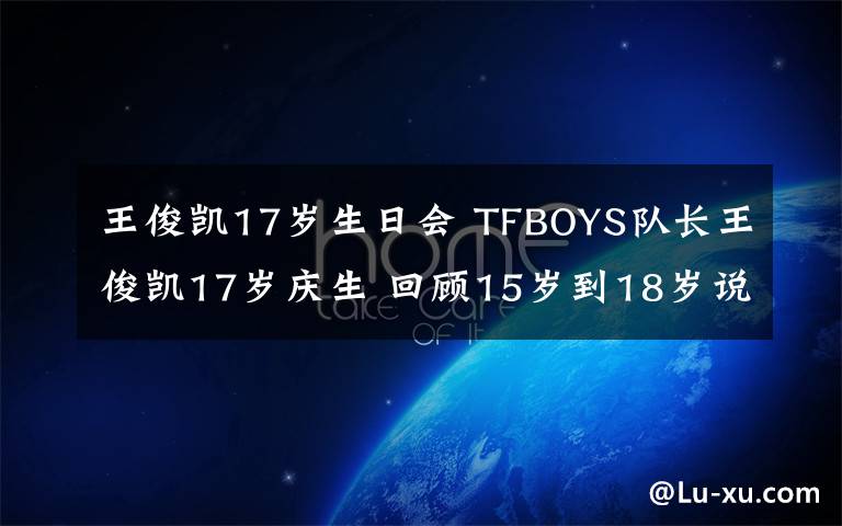 王俊凯17岁生日会 TFBOYS队长王俊凯17岁庆生 回顾15岁到18岁说晕粉丝