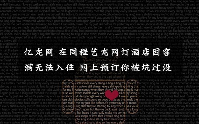 亿龙网 在同程艺龙网订酒店因客满无法入住 网上预订你被坑过没?