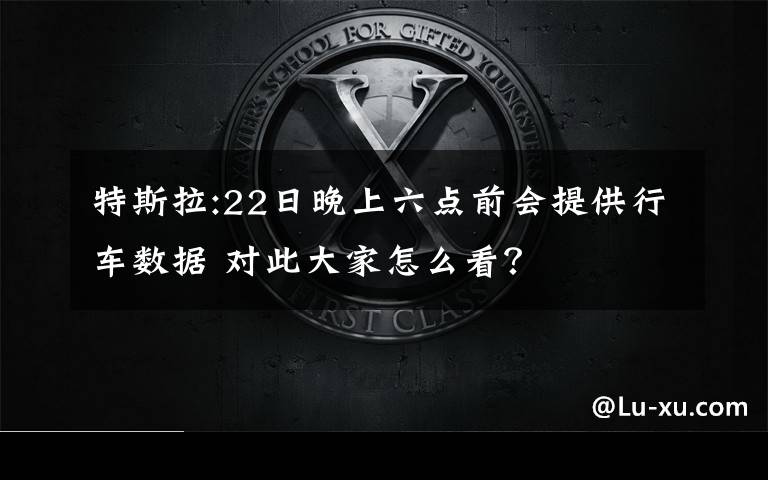 特斯拉:22日晚上六点前会提供行车数据 对此大家怎么看?