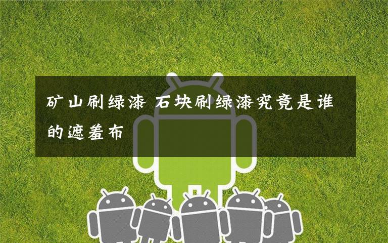 矿山刷绿漆 石块刷绿漆究竟是谁的遮羞布