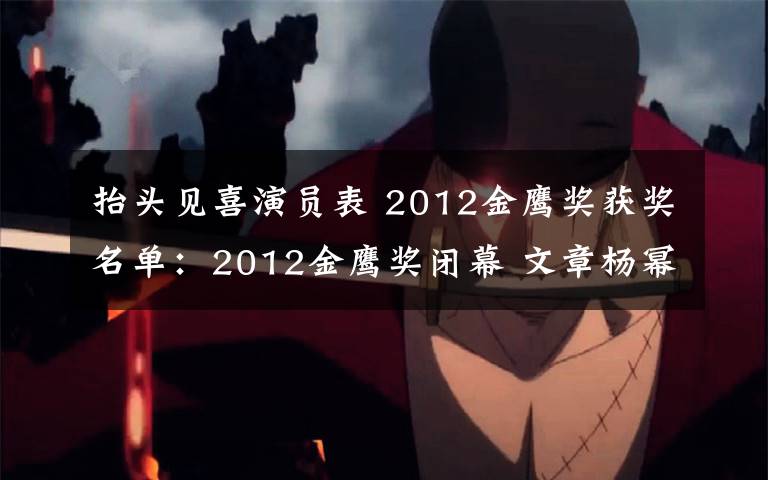 抬头见喜演员表 2012金鹰奖获奖名单:2012金鹰奖闭幕 文章杨幂分获视帝视后