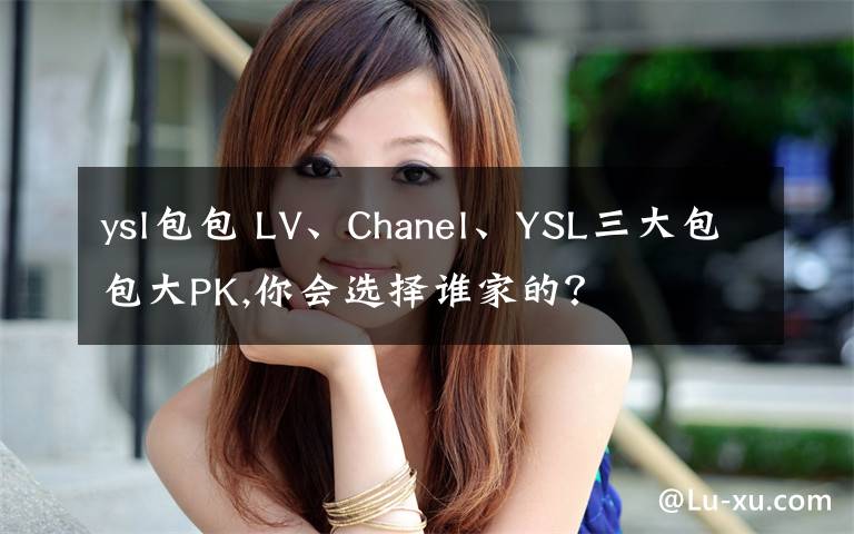 ysl包包 LV、Chanel、YSL三大包包大PK,你会选择谁家的?