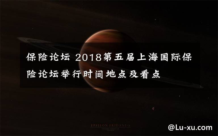保险论坛 2018第五届上海国际保险论坛举行时间地点及看点