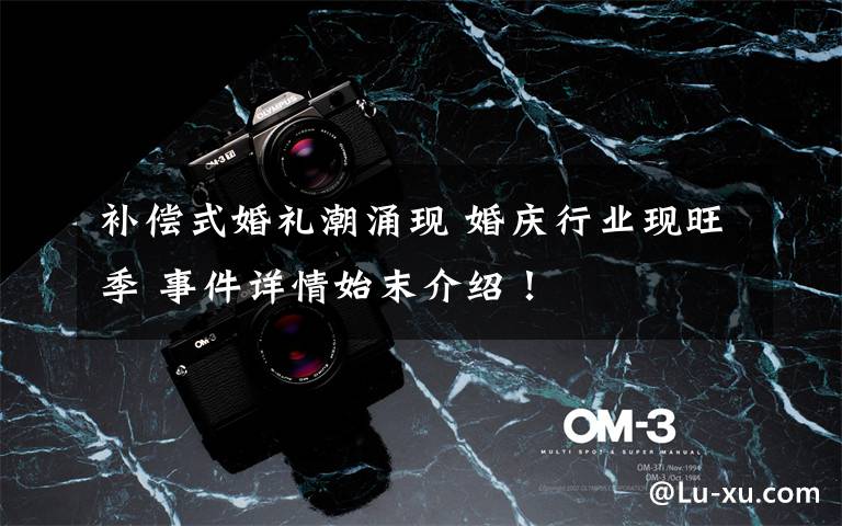 补偿式婚礼潮涌现 婚庆行业现旺季 事件详情始末介绍!