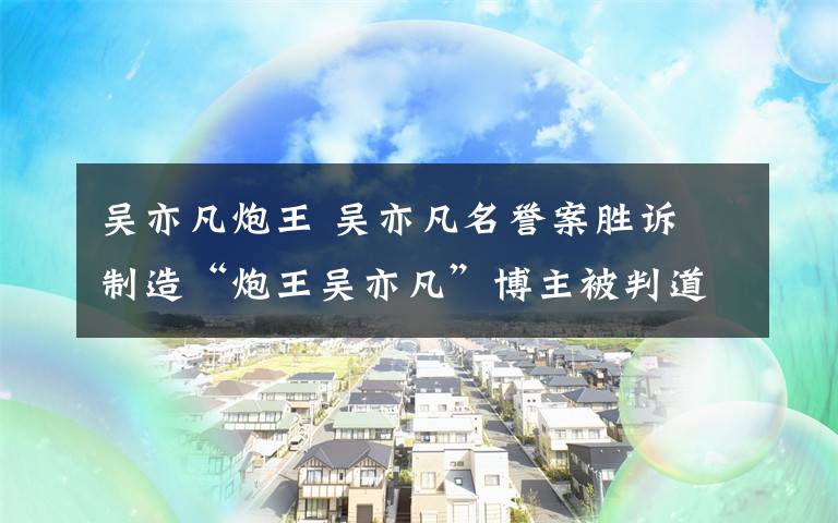 吴亦凡炮王 吴亦凡名誉案胜诉 制造“炮王吴亦凡”博主被判道歉