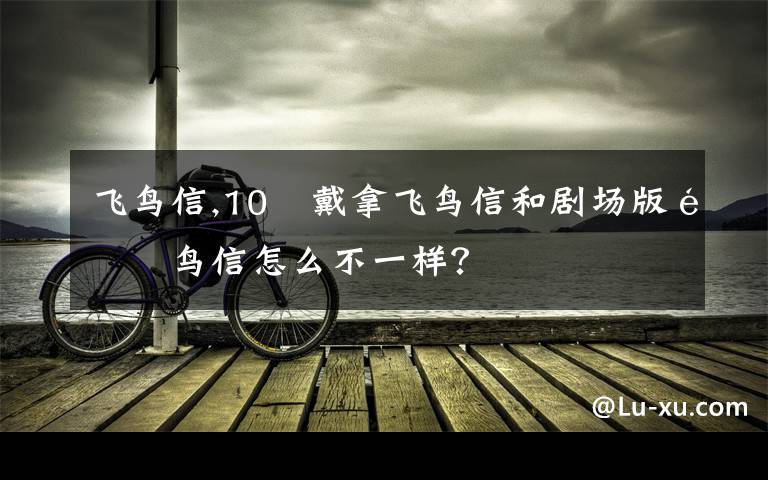 飞鸟信,10 戴拿飞鸟信和剧场版飞鸟信怎么不一样?