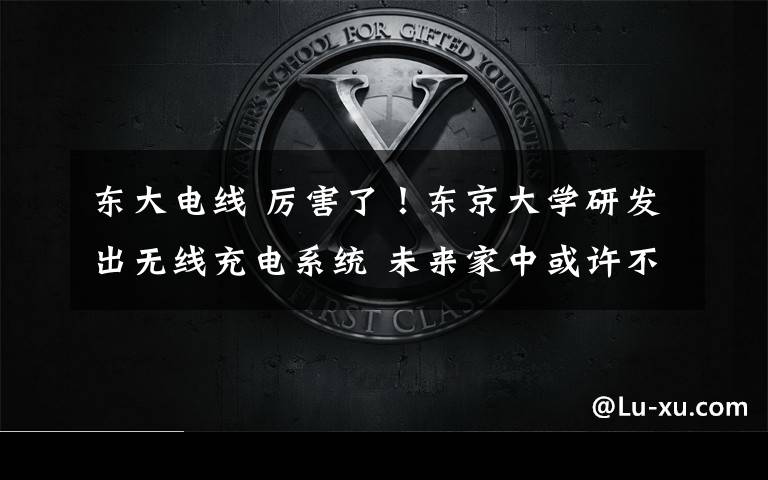 东大电线 厉害了!东京大学研发出无线充电系统 未来家中或许不需要电线