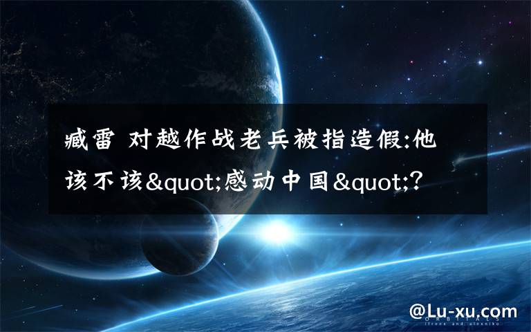 臧雷 对越作战老兵被指造假:他该不该"感动中国"?