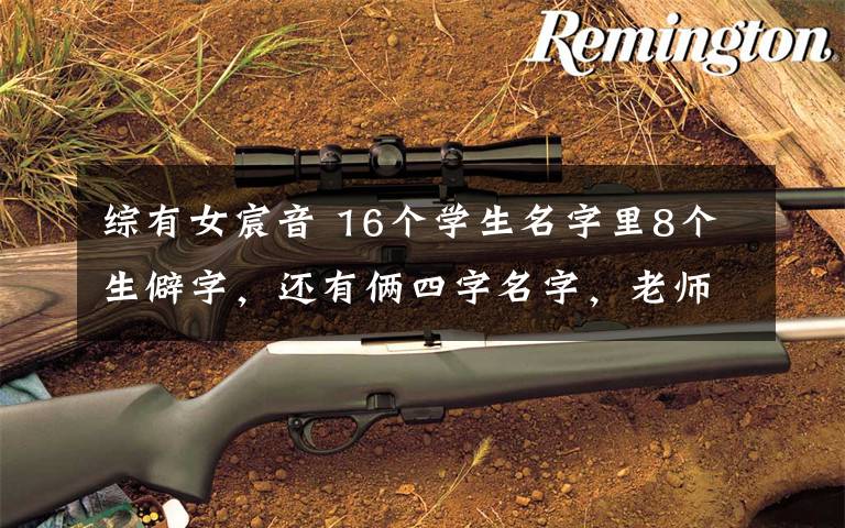 综有女宸音 16个学生名字里8个生僻字,还有俩四字名字,老师:我太难了