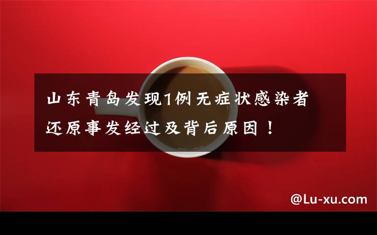 山东青岛发现1例无症状感染者 还原事发经过及背后原因!