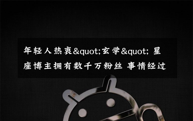 年轻人热衷"玄学" 星座博主拥有数千万粉丝 事情经过真相揭秘!