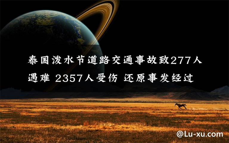 泰国泼水节道路交通事故致277人遇难 2357人受伤 还原事发经过及背后原因!