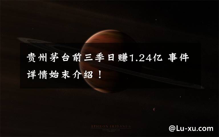 贵州茅台前三季日赚1.24亿 事件详情始末介绍!