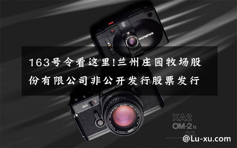 163号令看这里!兰州庄园牧场股份有限公司非公开发行股票发行情况及上市公告书(摘要)