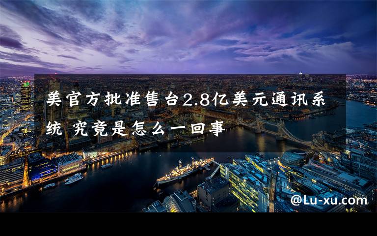 美官方批准售台2.8亿美元通讯系统 究竟是怎么一回事