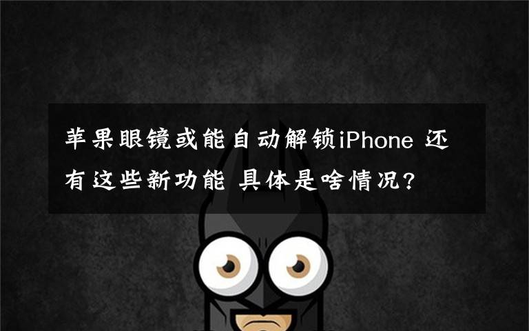 苹果眼镜或能自动解锁iPhone 还有这些新功能 具体是啥情况?