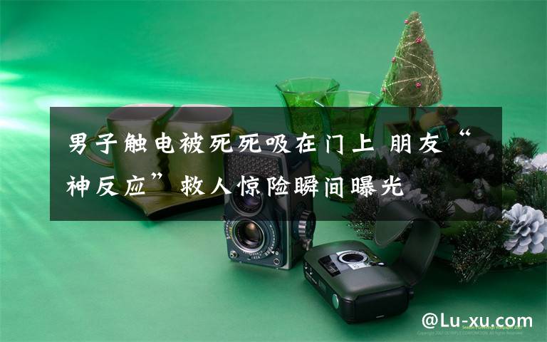 男子触电被死死吸在门上 朋友“神反应”救人惊险瞬间曝光