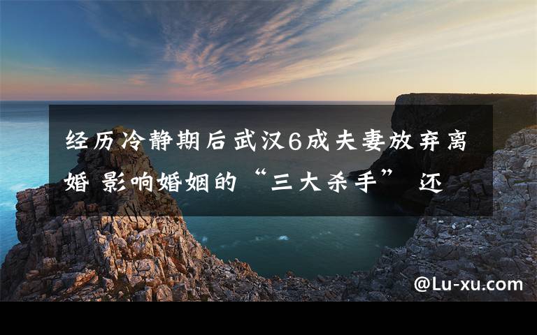 经历冷静期后武汉6成夫妻放弃离婚 影响婚姻的“三大杀手” 还原事发经过及背后真相！