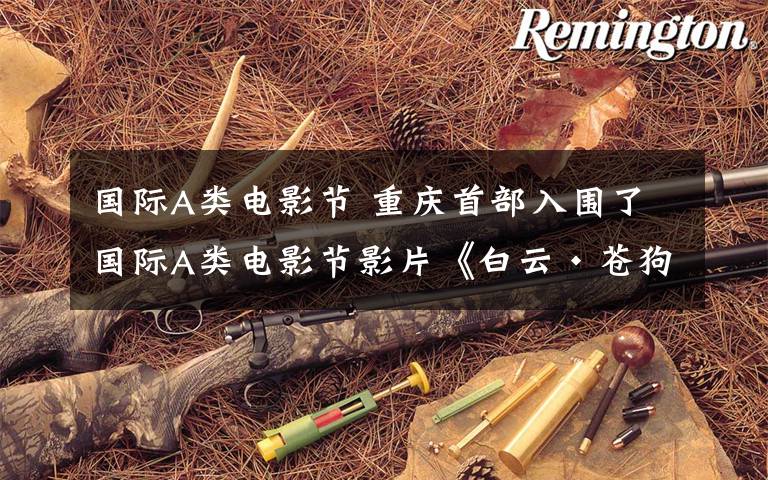 国际A类电影节 重庆首部入围了国际A类电影节影片《白云·苍狗》在渝首映