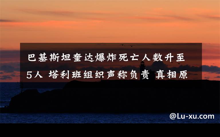 巴基斯坦奎达爆炸死亡人数升至5人 塔利班组织声称负责 真相原来是这样!