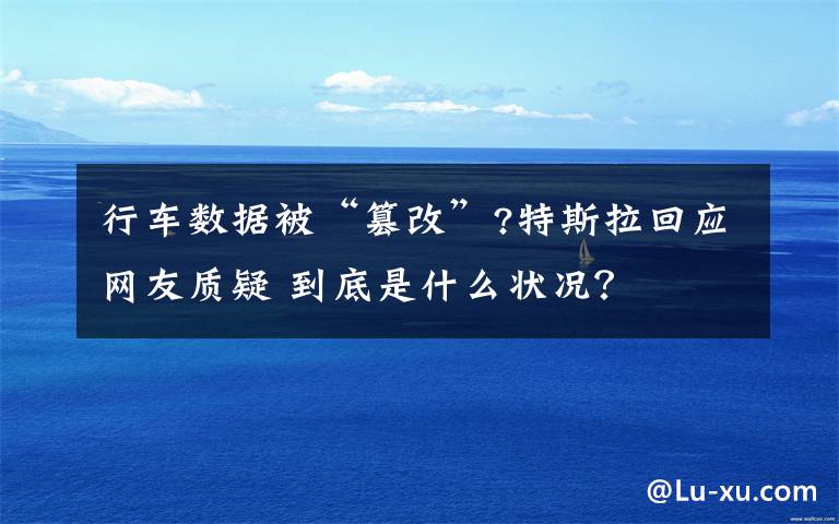 行车数据被“篡改”?特斯拉回应网友质疑 到底是什么状况?