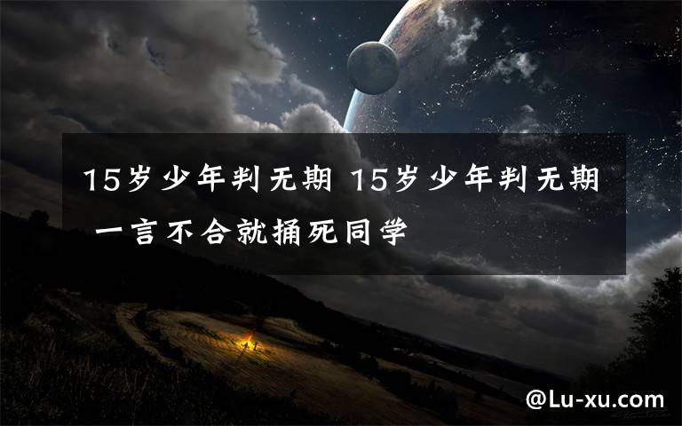 15岁少年判无期 15岁少年判无期 一言不合就捅死同学