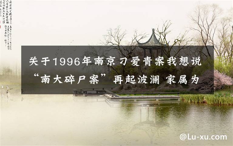 关于1996年南京刁爱青案我想说“南大碎尸案”再起波澜 家属为何25年后追责校方?