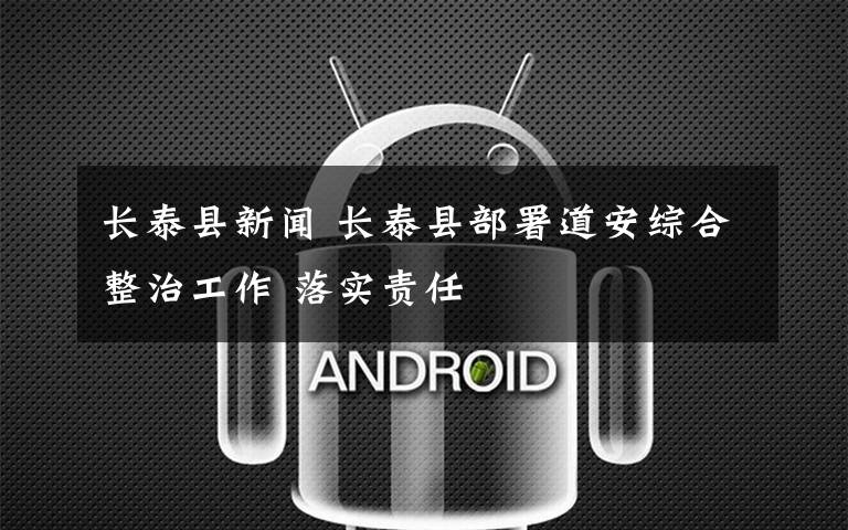长泰县新闻 长泰县部署道安综合整治工作 落实责任