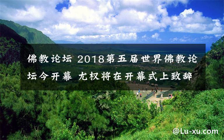 佛教论坛 2018第五届世界佛教论坛今开幕 尤权将在开幕式上致辞