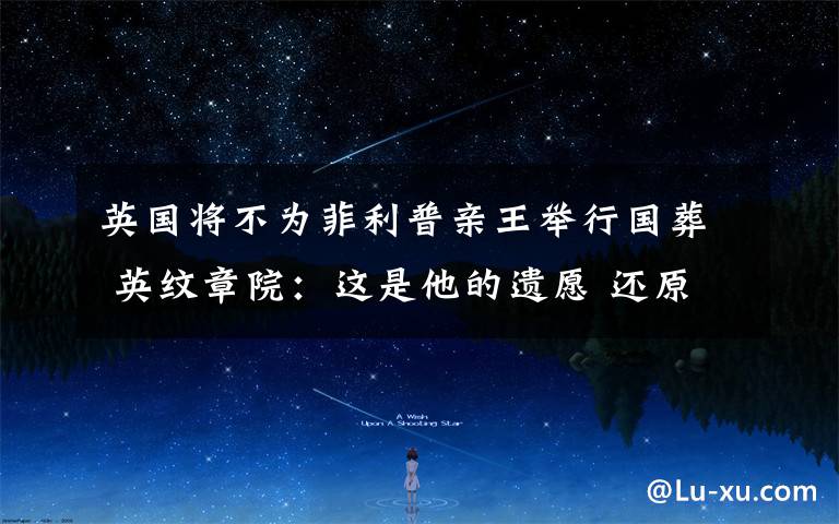 英国将不为菲利普亲王举行国葬 英纹章院:这是他的遗愿 还原事发经过及背后原因!