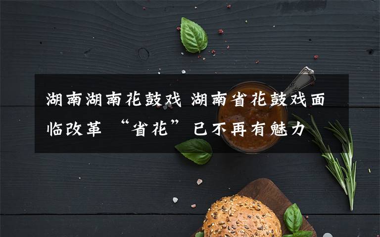 湖南湖南花鼓戏 湖南省花鼓戏面临改革 “省花”已不再有魅力