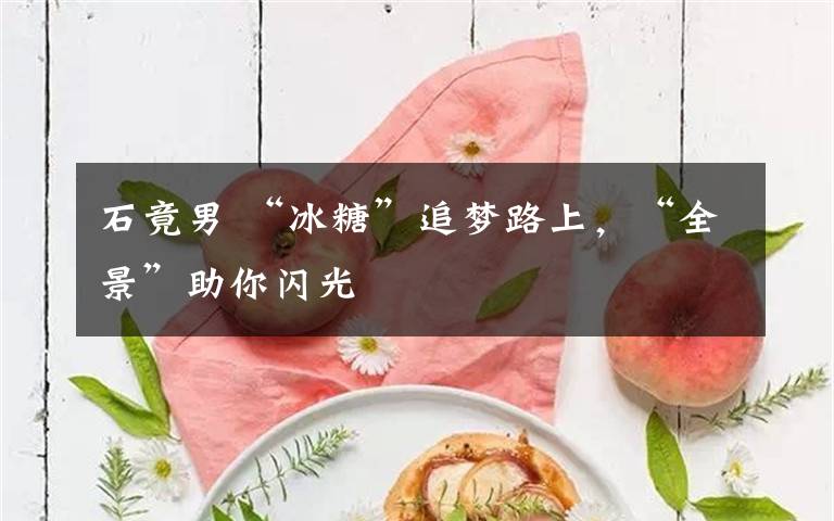 石竟男 “冰糖”追梦路上,“全景”助你闪光
