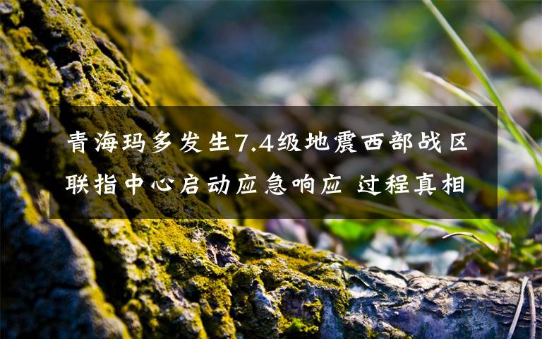 青海玛多发生7.4级地震西部战区联指中心启动应急响应 过程真相详细揭秘！