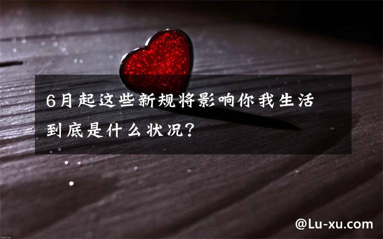 6月起这些新规将影响你我生活 到底是什么状况?