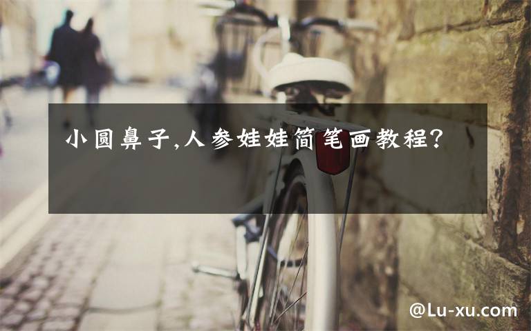 小圆鼻子,人参娃娃简笔画教程？