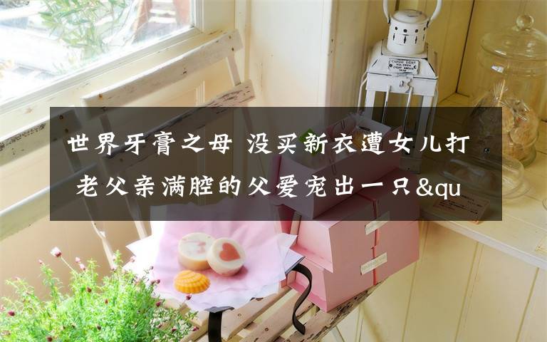 世界牙膏之母 没买新衣遭女儿打 老父亲满腔的父爱宠出一只"白眼狼"