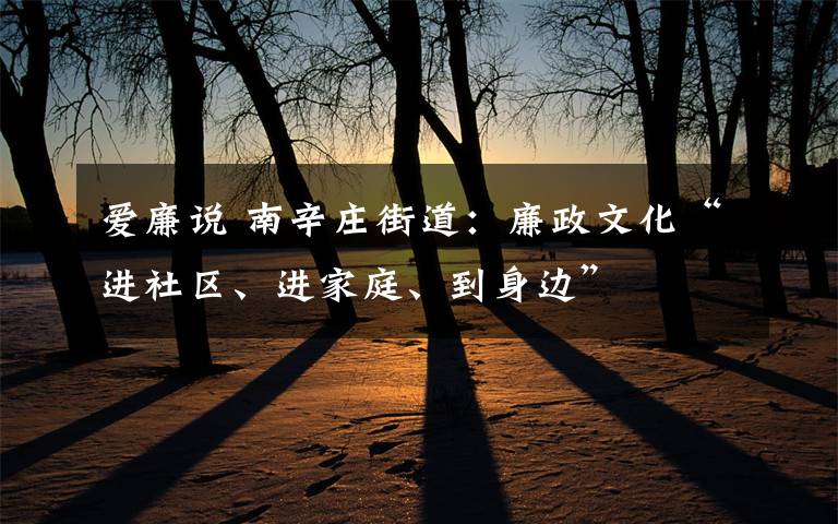 爱廉说 南辛庄街道:廉政文化“进社区、进家庭、到身边”