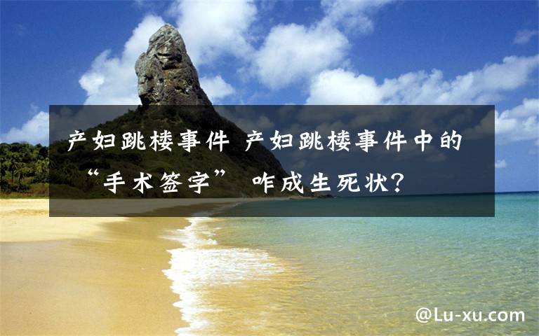 产妇跳楼事件 产妇跳楼事件中的 “手术签字” 咋成生死状？