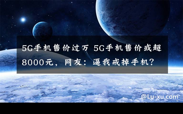 5G手机售价过万 5G手机售价或超8000元,网友:逼我戒掉手机?