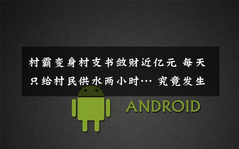 村霸变身村支书敛财近亿元 每天只给村民供水两小时… 究竟发生了什么?