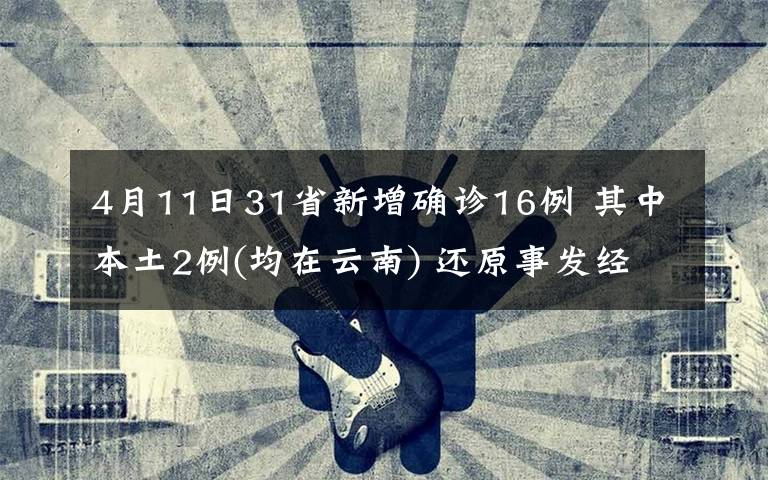 4月11日31省新增确诊16例 其中本土2例(均在云南) 还原事发经过及背后真相!
