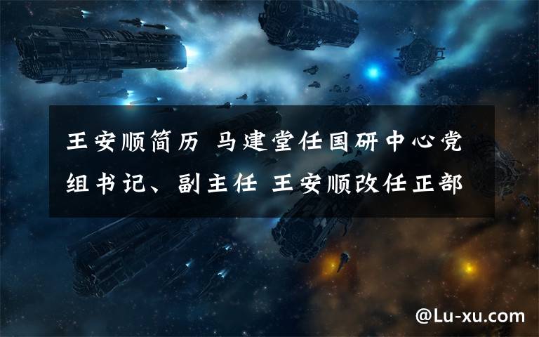 王安顺简历 马建堂任国研中心党组书记、副主任 王安顺改任正部级副主任